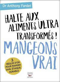 Halte aux aliments ultra-transformés ! : mangeons vrai : 3 règles d'or pour manger sain, éthique, durable