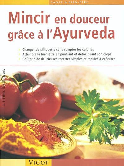 Mincir en douceur grâce à l'ayurveda : changer de silhouette sans compter les calories, atteindre le bien-être en purifiant et détoxiquant son corps, goûter à de délicieuses recettes simples et rapides à exécuter