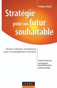 Stratégie pour un futur souhaitable : quatre créations exemplaires pour un management innovant