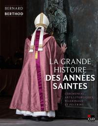 La grande histoire des années saintes : cérémonial, arts liturgiques, pèlerinage et pèlerins