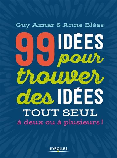 99 idées pour trouver des idées tout seul, à deux ou à plusieurs !