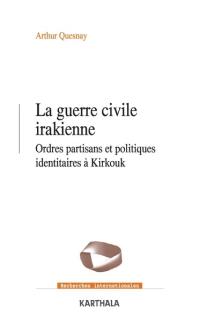 La guerre civile irakienne : ordres partisans et politiques identitaires à Kirkouk