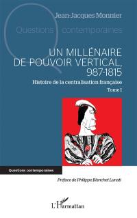 Histoire de la centralisation française. Vol. 1. Un millénaire de pouvoir vertical : 987-1815