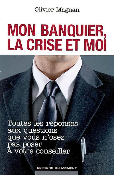 Mon banquier, la crise et moi : toutes les réponses aux questions que vous n'osez pas poser à votre conseiller