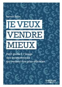 Je veux vendre mieux : petit guide à l'usage des entrepreneurs qui veulent être plus efficaces