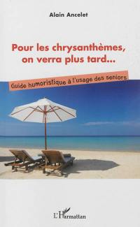 Pour les chrysanthèmes, on verra plus tard... : guide humoristique à l'usage des seniors