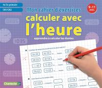 Calculer avec l'heure, mon cahier d'exercices, 4e-5e primaire, CM1 et CM2, 9-11 ans : apprendre à calculer les durées