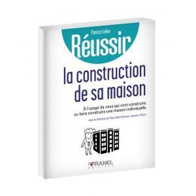 Réussir la construction de sa maison : à l'usage de ceux qui vont construire ou faire construire une maison individuelle