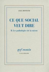 Ce que social veut dire. Vol. 2. Les pathologies de la raison