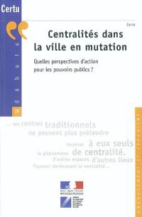 Centralités dans la ville en mutation : quelles perspectives d'action pour les pouvoirs publics ?