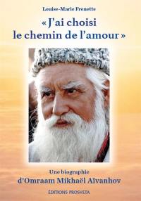 J'ai choisi le chemin de l'amour : une biographie d'Omraam Mikhaël Aïvanhov (1900-1986) : composée à partir d'extraits de ses conférences et de quelques témoignages