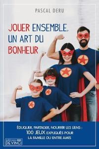 Jouer ensemble, un art du bonheur : éduquer, partager, nourrir les liens : 100 jeux expliqués pour la famille ou entre amis