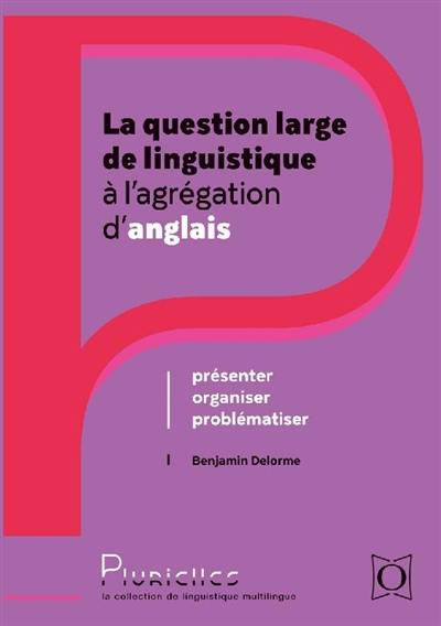 La question large de linguistique à l'agrégation d'anglais : présenter, organiser, problématiser