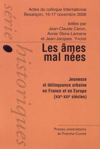 Les âmes mal nées : jeunesse et délinquance urbaine en France et en Europe (XIXe-XXIe siècles) : actes du colloque international Besançon, 15-17 novembre 2006