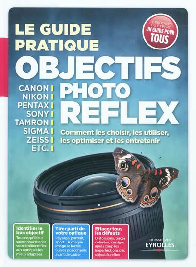 Le guide pratique objectifs photo reflex : comment les choisir, les utiliser, les optimiser et les entretenir : Canon, Nikon, Pentax, Sony, Tamron, Sigma, Zeiss, etc.