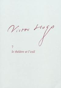 Victor Hugo. Vol. 7. Le théâtre et l'exil