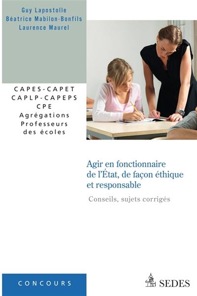 Agir en fonctionnaire de l'Etat, de façon éthique et responsable (sujets corrigés) : CAPES-CAPET, CAPLP-CAPEPS, CPE, agrégations, professeurs des écoles