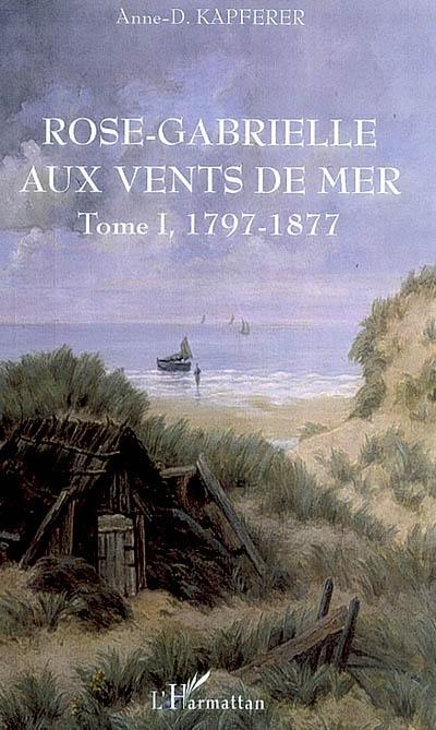 Rose-Gabrielle aux vents de mer. Vol. 1. 1797-1877