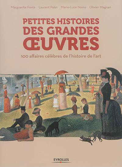 Petites histoires des grandes oeuvres : 100 affaires célèbres de l'histoire de l'art