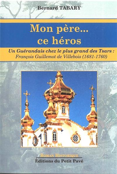 Mon père... ce héros : un Guérandais chez le plus grand des tsars : François Guillemot de Villebois (mars 1681-mars 1760)