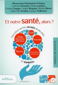 Et notre santé, alors ? : dialogue entre jeunes mobilisés et experts ! : perturbateurs endocriniens, ondes électromagnétiques, pesticides, vaccins, OGM