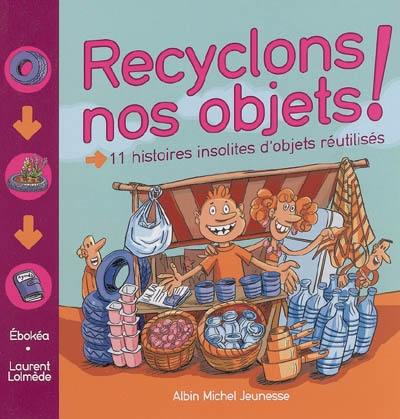 Recyclons nos objets ! : 11 histoires insolites d'objets réutilisés