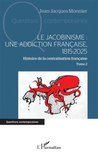 Histoire de la centralisation française. Vol. 2. Le jacobinisme : une addiction française, 1815-2025