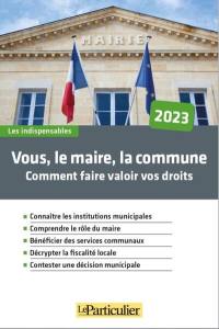 Vous, le maire, la commune : comment faire valoir vos droits : 2023