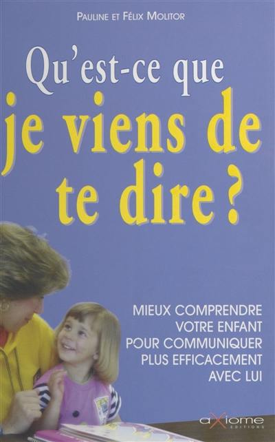 Qu'est-ce que je viens de te dire ? : mieux comprendre votre enfant pour communiquer plus efficacement avec lui