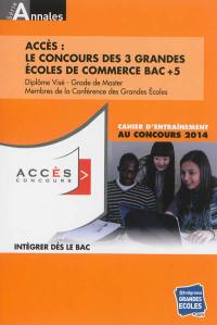 Accès, le concours des 3 grandes écoles de commerce Bac + 5 : diplôme visé, grade de master, membres de la Conférence des grandes écoles : cahier d'entraînement au concours 2014