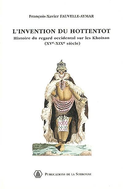 L'invention du Hottentot : histoire du regard occidental sur les Khoisan, XVe-XIXe siècle