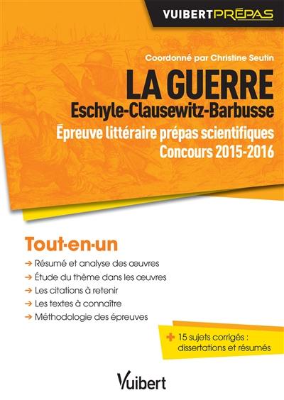 La guerre, Eschyle, Clausewitz, Barbusse : épreuve littéraire prépas scientifiques, concours 2015-2016 : tout-en-un