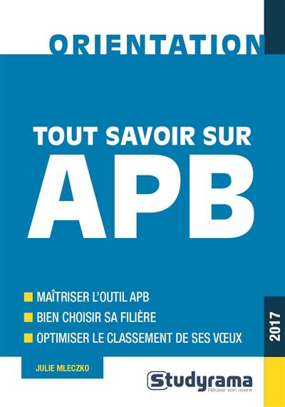 Tout savoir sur APB, 2017 : maîtriser l'outil APB, bien choisir sa filière, optimiser le classement de ses voeux