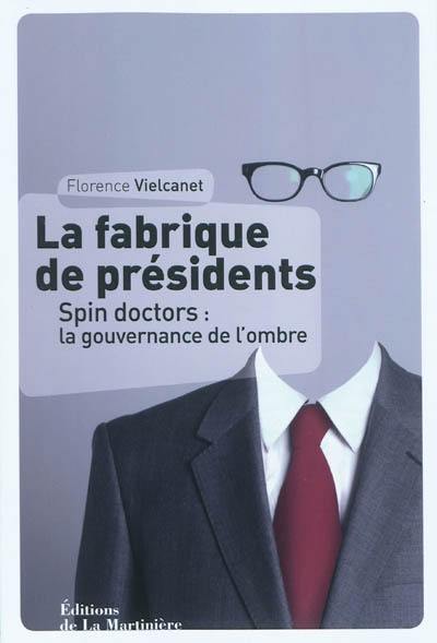 La fabrique de présidents : spin doctors : la gouvernance de l'ombre