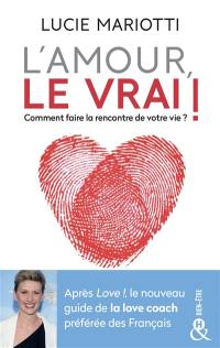 L'amour, le vrai ! : comment faire la rencontre de votre vie ?