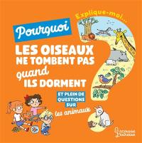 Explique-moi... Pourquoi les oiseaux ne tombent pas quand ils dorment ? : et plein de questions sur les animaux