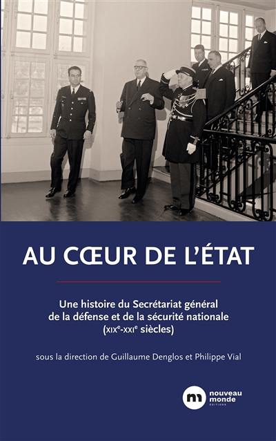 Au coeur de l'Etat : le secrétariat général de la Défense et de la Sécurité nationale (XIXe-XXIe siècles)