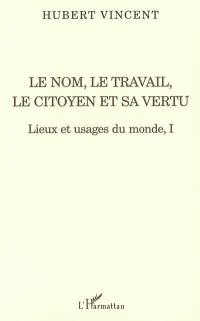 Lieux et usages du monde. Vol. 1. Le nom, le travail, le citoyen et sa vertu