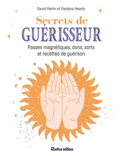 Secrets de guérisseur : passes magnétiques, dons, sorts et recettes de guérison