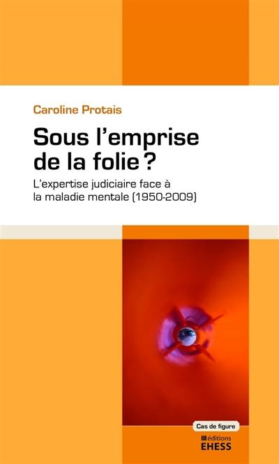 Sous l'emprise de la folie ? : l'expertise judiciaire face à la maladie mentale (1950-2009)