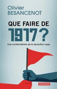 Que faire de 1917 ? : une contre-histoire de la révolution russe