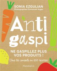 Anti-gaspi : ne gaspillez plus vos produits ! : tous les conseils en 200 recettes