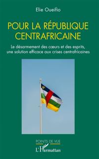 Pour la République centrafricaine : le désarmement des coeurs et des esprits, une solution efficace aux crises centrafricaines