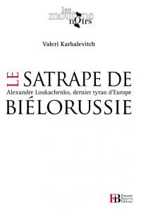 Le satrape de Biélorussie : Alexandre Loukachenko, dernier tyran d'Europe