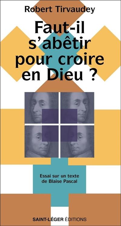 Faut-il s'abêtir pour croire en Dieu ? : essai sur un texte de Blaise Pascal