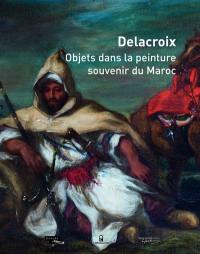 Delacroix, objets dans la peinture, souvenir du Maroc : exposition, Paris, Musée national Eugène Delacroix, du 5 novembre 2014 au 2 février 2015