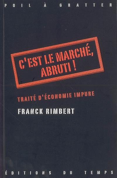 C'est le marché, abruti ! : traité d'économie impure