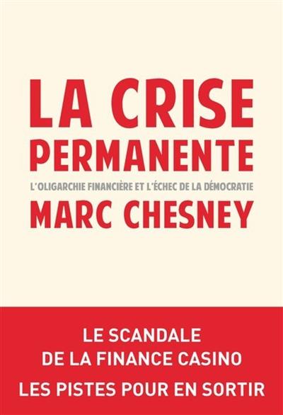 La crise permanente : l'oligarchie financière et l'échec de la démocratie : le scandale de la finance casino, les pistes pour en sortir