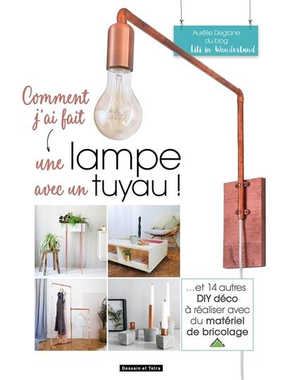 Comment j'ai fait une lampe avec un tuyau ! : et 14 autres DIY déco à réaliser avec du matériel de bricolage