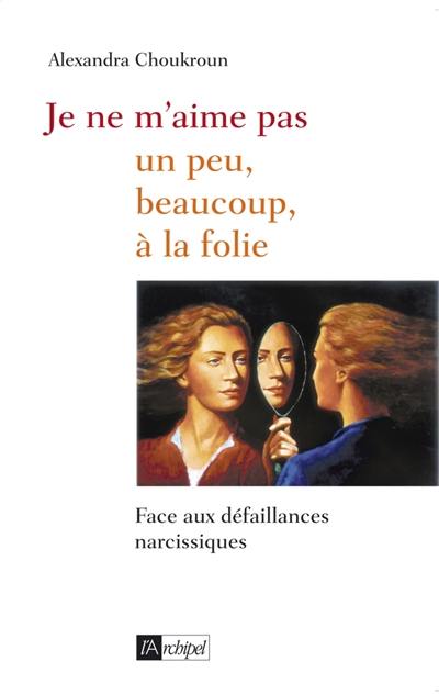 Je ne m'aime pas : un peu, beaucoup, à la folie... : face aux défaillances narcissiques